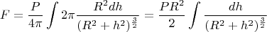 $$F = \frac {P}{4\pi} \int 2\pi \frac {R^2 dh}{(R^2+h^2)^{\frac{3}{2}}}=\frac {PR^2}{2} \int \frac { dh}{(R^2+h^2)^{\frac{3}{2}}}$$
