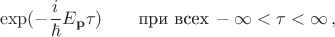 $$\exp(-\frac{i}{\hbar}E_{\mathbf{p}} \tau) \qquad \text{при всех} \, - \infty < \tau < \infty \, ,$$