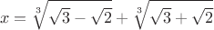 $$x=\sqrt[3]{\sqrt{3}-\sqrt{2}}+\sqrt[3]{\sqrt{3}+\sqrt{2}}$$