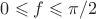 $0\leqslant  f\leqslant  \pi/2$