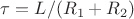 $\tau=L/(R_1+R_2)$