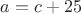 $a=c+25$