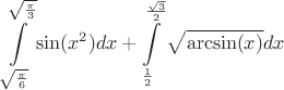 $$\int\limits_{\sqrt{\frac{\pi}{6}}}^{\sqrt{\frac{\pi}{3}}} \sin(x^2) dx + \int\limits_{\frac{1}{2}}^{\frac{\sqrt{3}}{2}} \sqrt{\arcsin(x)} dx$$