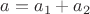 $a=a_1+a_2$