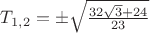$T_{1,2} = \pm \sqrt {\frac{32\sqrt{3}+24}{23}}$