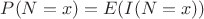 $P(N=x)=E(I(N=x))$