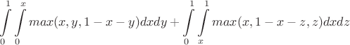 $$
\int\limits_{0}^{1}\int\limits_{0}^{x}max(x,y,1-x-y)dxdy
+\int\limits_{0}^{1}\int\limits_{x}^{1}max(x,1-x-z,z)dxdz
$$