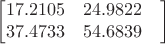$$\begin{bmatrix}
 17.2105& 24.9822 & \\
  37.4733& 54.6839 & \\
\end{bmatrix}$$