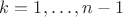 $k=1,\ldots,n-1$ $k=1,\ldots,n-1$