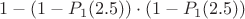 $$ 1 - (1-P_{1}(2.5)) \cdot (1-P_{1}(2.5))$$