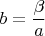 $b=\dfrac {\beta }{a}$