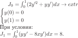 $J_0 = &\int_{0}^{1} (2y'^2 + yy')dx \rightarrow extr \\
				&\begin{cases}
					y(0) = 0 \\
					y(1) = 0 \\
				\end{cases} \\
				&\text{При условии:}\\
				 J_1 = &\int_0^1(yy'- 8xy')dx = 8.\\$