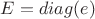 $E=diag(e)$