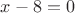 $x - 8 = 0$