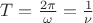 $T=\frac {2\pi} \omega=\frac 1 \nu$