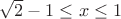 $\sqrt{2}-1\le x\le1$ $\sqrt{2}-1\le x\le1$