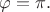 $\varphi=\pi.$