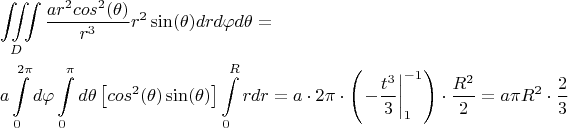 \[
\begin{gathered}
  \iiint\limits_D {\frac{{ar^2 cos^2 (\theta )}}
{{r^3 }}r^2 \sin (\theta )}drd\varphi d\theta  =  \hfill \\
  a\int\limits_0^{2\pi } {d\varphi \int\limits_0^\pi  {d\theta } } \left[ {cos^2 (\theta )\sin (\theta )} \right]\int\limits_0^R {rdr}  = a \cdot 2\pi  \cdot \left( {\left. { - \frac{{t^3 }}
{3}} \right|_1^{ - 1} } \right) \cdot \frac{{R^2 }}
{2} = a\pi R^2  \cdot \frac{2}
{3} \hfill \\ 
\end{gathered} 
\]