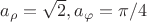 $a_\rho = \sqrt{2}, a_\varphi = \pi/4$