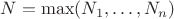 $N=\max (N_1,\ldots ,N_n)$
