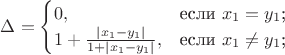 $
\Delta=\begin{cases}
0,&\text{если $x_1=y_1$;}\\
1+\frac{|x_1-y_1|}{1+|x_1-y_1|},&\text{если $x_1\neq y_1$;}
\end{cases}
$ $
\Delta=\begin{cases}
0,&\text{если $x_1=y_1$;}\\
1+\frac{|x_1-y_1|}{1+|x_1-y_1|},&\text{если $x_1\neq y_1$;}
\end{cases}
$