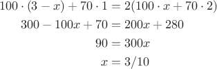 $$\begin{align*}
100\cdot (3-x) + 70\cdot 1 &= 2(100\cdot x + 70 \cdot 2)\\
300 - 100x +70 & = 200x+280\\
90&=300x\\
x &=3/10
\end{align*}$$