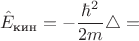 $$\hat{E}_{\text{кин}}=-\frac{\hbar^2}{2m}\triangle=$$
