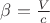 $\beta=\frac{V}{c}$