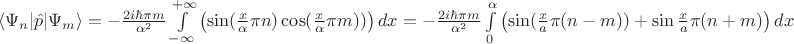 $ \langle \Psi_n \lvert \hat p \rvert \Psi_m \rangle= - \frac{2 i \hbar \pi m}{\alpha^2} \int\limits_{-\infty}^{+\infty} \left ( \sin(\frac{x}{\alpha} \pi n)  \cos(\frac{x}{\alpha} \pi m)) \right) dx =
- \frac{2 i \hbar \pi m}{\alpha^2} \int\limits_{0}^{\alpha} \left( \sin(\frac{x}{a} \pi(n-m))+\sin{\frac{x}{a}\pi(n+m) } \right) dx $