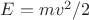 $E = mv^2/2$