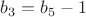 $b_3 = b_5 - 1$