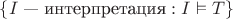 $\{I\text{ &mdash; интерпретация} : I\vDash T\}$