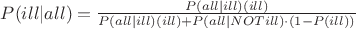 $P(ill|all)=\frac{P(all|ill)\cdotP(ill)}{P(all|ill)\cdotP(ill)+P(all|NOTill)\cdot(1-P(ill))}$