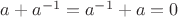 $a + a^{-1} = a^{-1} + a = 0$