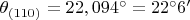 $\theta_{(110)}=22,094^\circ = 22^\circ 6'$