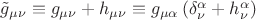 $\tilde g_{\mu \nu }  \equiv g_{\mu \nu }  + h_{\mu \nu }  \equiv g_{\mu \alpha } \left( {\delta _\nu ^\alpha   + h_\nu ^\alpha  } \right)$