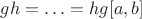 $gh=\ldots=hg[a,b]$