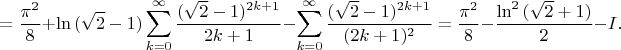 $$
 =\frac{\pi^2}{8}+\ln{(\sqrt{2}-1)} \sum_{k=0}^\infty \frac{(\sqrt{2}-1)^{2k+1}}{2k+1}-
 \sum_{k=0}^\infty \frac{(\sqrt{2}-1)^{2k+1}}{(2k+1)^2}= \frac{\pi^2}{8}-\frac{\ln^2{(\sqrt{2}+1)}}{2}-I.
$$