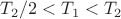 $T_2/2 < T_1 < T_2$