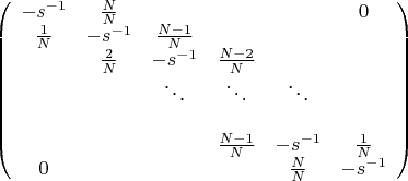 $\left( \begin{array}{cccccc}
-s^{-1} & \frac{N}{N} &  & & & 0 \\
\frac{1}{N} & -s^{-1} & \frac{N-1}{N} &  & \\
& \frac{2}{N} & -s^{-1} & \frac{N-2}{N} &  & \\
& & \ddots &  \ddots & \ddots &  & \\
& & & \frac{N-1}{N} & -s^{-1} & \frac{1}{N}  \\
0 & & & & \frac{N}{N} & -s^{-1}  \\
\end{array} \right)$