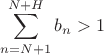$\displaystyle\sum_{n=N+1}^{N+H}b_n>1$