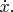 $\dot{x}.$