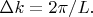 $\Delta k=2\pi/L.$