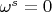 $\omega^s = 0$