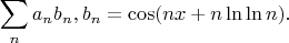 $$\sum_n a_nb_n, b_n=\cos (nx+n\ln \ln n).$$