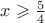 $x\geqslant\frac{5}{4}$ $x\geqslant\frac{5}{4}$