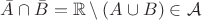$\bar{A}\cap\bar{B} = \mathbb{R}\setminus(A\cup B)\in\mathcal{A}$