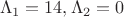 $$ \Lambda_1 = 14, \Lambda_2 = 0 $$