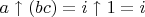 $a\uparrow (bc) = i\uparrow 1 = i$