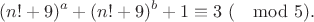 $$(n!+9)^a+(n!+9)^b+1 \equiv 3\ (\mod 5).$$